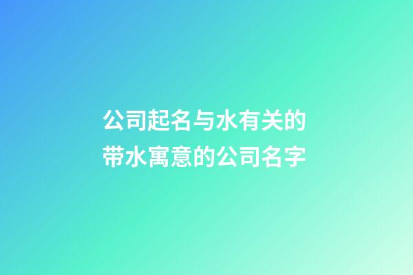 公司起名与水有关的 带水寓意的公司名字-第1张-公司起名-玄机派